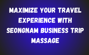 Maximize Your Travel Experience with Seongnam Business Trip Massage